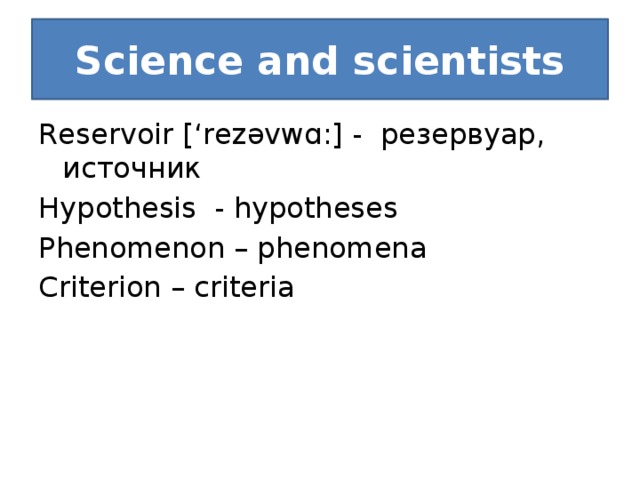 Science and scientists Reservoir [‘rezəvwɑ:] - резервуар, источник Hypothesis - hypotheses Phenomenon – phenomena Criterion – criteria 