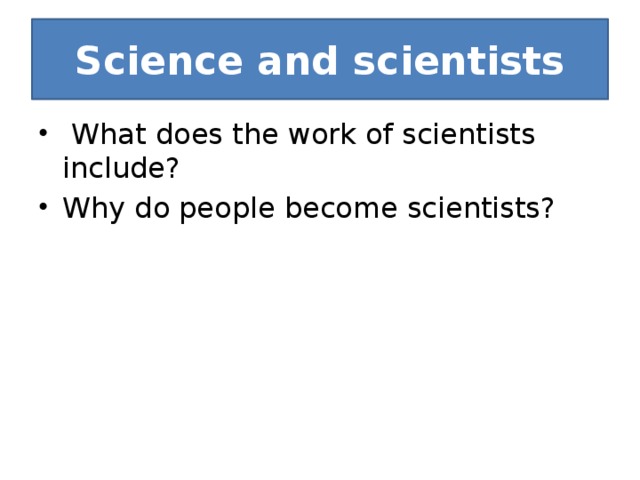 Science and scientists  What does the work of scientists include? Why do people become scientists? 