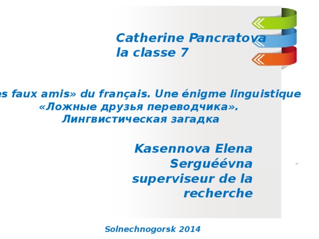 Catherine Pancratova la classe 7 «Les faux amis» du français. Une énigme linguistique «Ложные друзья переводчика». Лингвистическая загадка Kasennova Elena Serguéévna  superviseur de la recherche  Solnechnogorsk 2014  