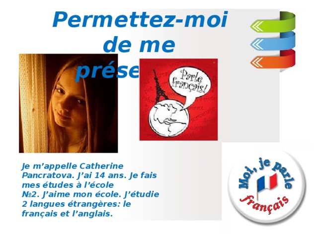  Permettez-moi de me présenter! Je m’appelle Catherine Pancratova. J’ai 14 ans. Je fais mes études à l’école №2. J’aime mon école. J’étudie 2 langues étrangères: le français et l’anglais. 