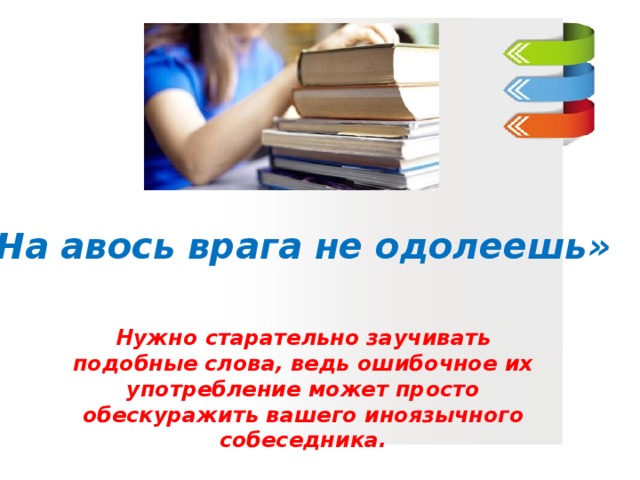 «На авось врага не одолеешь» Нужно старательно заучивать подобные слова, ведь ошибочное их употребление может просто обескуражить вашего иноязычного собеседника.  