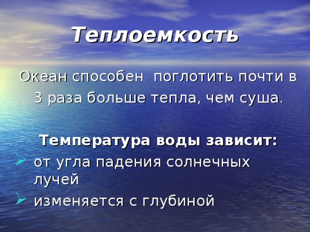 Теплоемкость Океан способен поглотить почти в  3 раза больше тепла, чем суша.  Температура воды зависит: от угла падения солнечных лучей изменяется с глубиной  