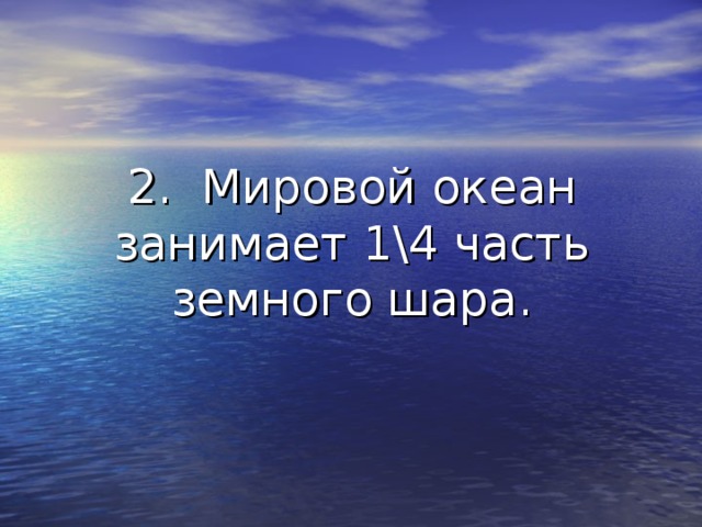 2. Мировой океан занимает 1\4 часть земного шара. 