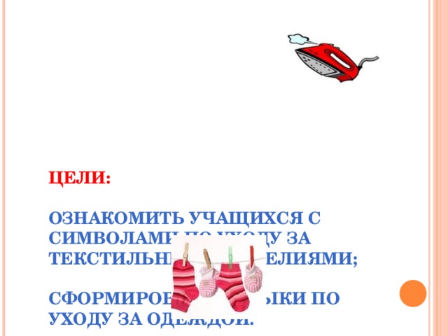 ЦЕЛИ:   ОЗНАКОМИТЬ УЧАЩИХСЯ С СИМВОЛАМИ ПО УХОДУ ЗА ТЕКСТИЛЬНЫМИ ИЗДЕЛИЯМИ;   СФОРМИРОВАТЬ НАВЫКИ ПО УХОДУ ЗА ОДЕЖДОЙ. 