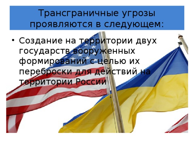 Трансграничные угрозы проявляются в следующем: Создание на территории двух государств вооруженных формирований с целью их переброски для действий на территории России 