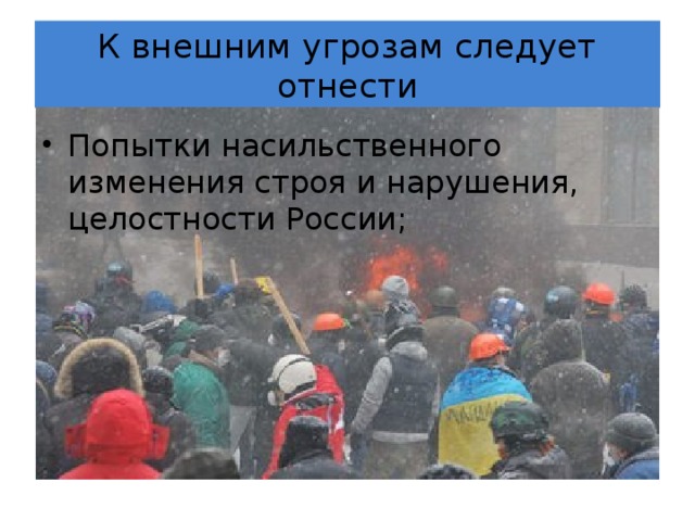 К внешним угрозам следует отнести Попытки насильственного изменения строя и нарушения, целостности России; 