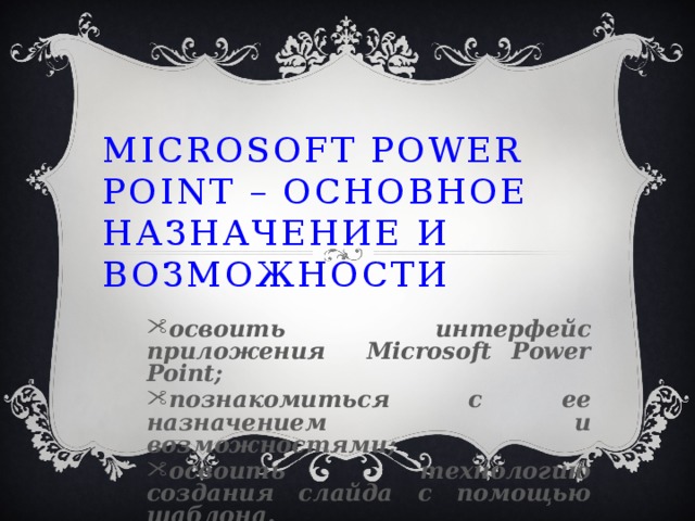 Microsoft Power Point – основное назначение и возможности освоить интерфейс приложения Microsoft Power Point; познакомиться с ее назначением и возможностями; освоить технологию создания слайда с помощью шаблона. 