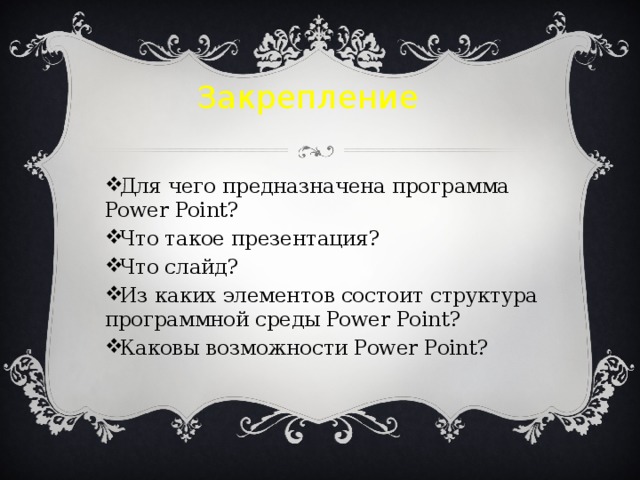 Закрепление Для чего предназначена программа Power Point? Что такое презентация? Что слайд? Из каких элементов состоит структура программной среды Power Point? Каковы возможности Power Point? 