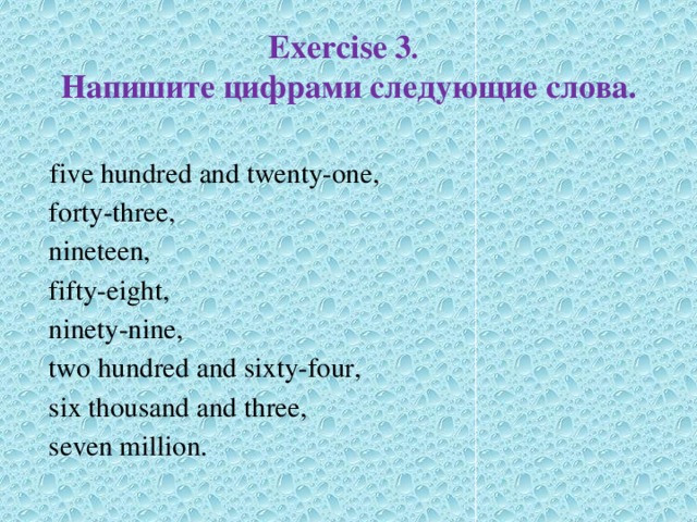 Exercise 3 .  Напишите цифрами следующие слова.  five hundred and twenty-one,  forty-three,  nineteen,  fifty-eight,  ninety-nine,  two hundred and sixty-four,  six thousand and three,  seven million. 