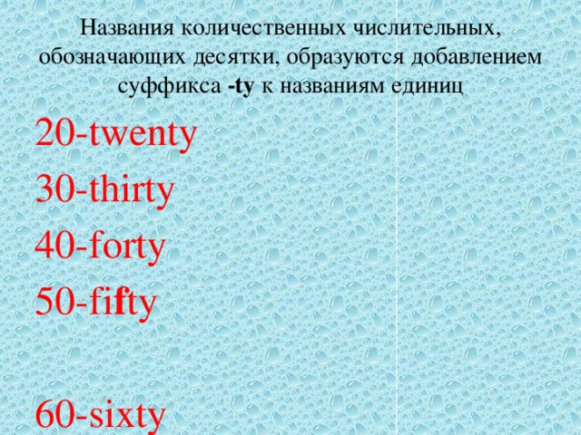 Названия количественных числительных, обозначающих десятки, образуются добавлением суффикса -ty к названиям единиц 20-twenty 30-thirty 40-forty 50-fi f ty 60-sixty 70-seventy 80-eighty 90-nin e ty 