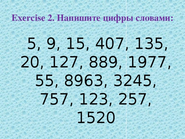 Exercise 2. Напишите цифры словами:  5, 9, 15, 407, 135, 20, 127, 889, 1977, 55, 8963, 3245, 757, 123, 257, 1520 