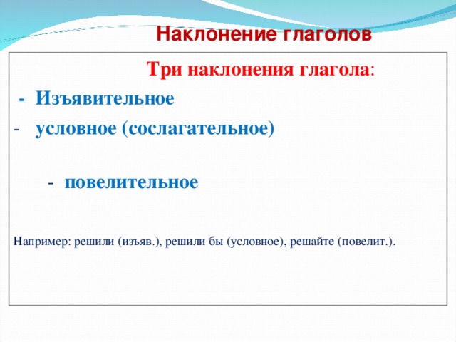 Наклонение глаголов    Три наклонения глагола :   - Изъявительное - условное (сослагательное)  - повелительное Например: решили (изъяв.), решили бы (условное), решайте (повелит.). 