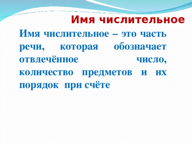 Имя числительное Имя числительное – это часть речи, которая обозначает отвлечённое число, количество предметов и их порядок при счёте 