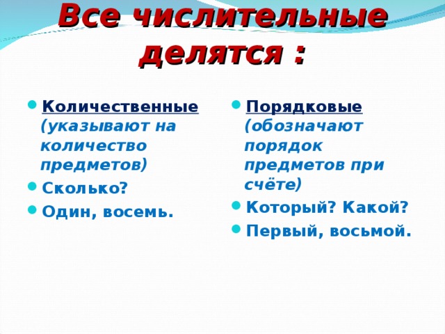 Все числительные делятся : Количественные (указывают на количество предметов) Сколько? Один, восемь. Порядковые (обозначают порядок предметов при счёте) Который? Какой? Первый, восьмой.   