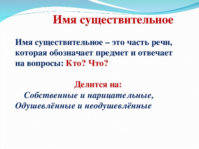 Имя существительное   Имя существительное – это часть речи, которая обозначает предмет и отвечает на вопросы: Кто? Что?  Делится на:  Собственные и нарицательные, Одушевлённые и неодушевлённые  