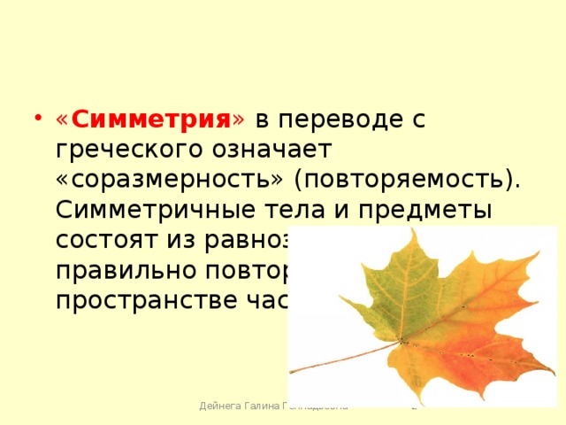 « Симметрия » в переводе с греческого означает «соразмерность» (повторяемость). Симметричные тела и предметы состоят из равнозначных, правильно повторяющихся в пространстве частей. Дейнега Галина Геннадьевна  