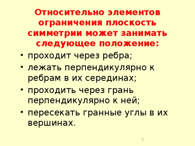 Относительно элементов ограничения плоскость симметрии может занимать следующее положение: проходит через ребра; лежать перпендикулярно к ребрам в их серединах; проходить через грань перпендикулярно к ней; пересекать гранные углы в их вершинах.  