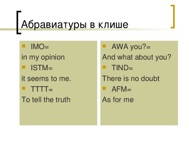 Абравиатуры в клише IMO= AWA you?= in my opinion And what about you? ISTM= TIND= it seems to me. There is no doubt TTTT= AFM= To tell the truth As for me 