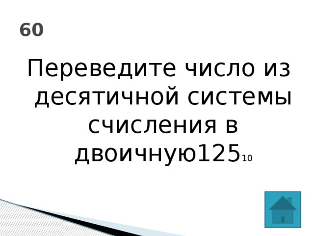 60 Переведите число из десятичной системы счисления в двоичную125 10 