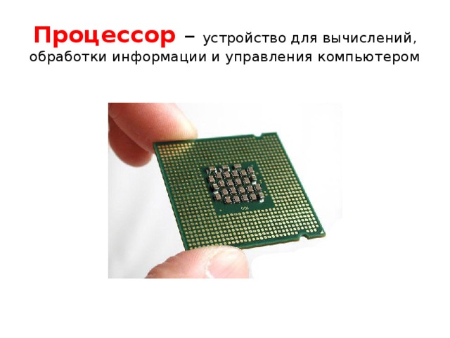 Процессор – устройство для вычислений, обработки информации и управления компьютером 