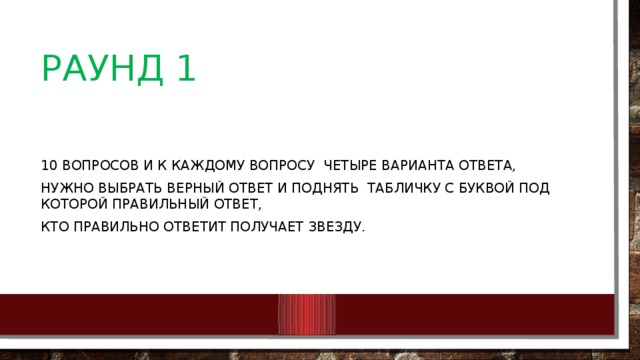 Раунд 1 10 Вопросов и к каждому вопросу четыре варианта ответа, нужно выбрать верный ответ и поднять табличку с буквой под которой правильный ответ, Кто правильно ответит получает звезду. 