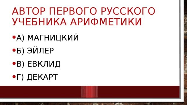 Автор первого русского учебника арифметики А) Магницкий Б) ЭЙЛЕР В) Евклид Г) Декарт 