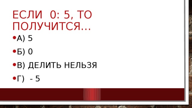 Если 0: 5, то получится… А) 5 Б) 0 В) делить нельзя Г) - 5 