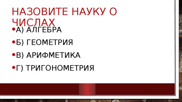 Назовите науку о числах А) Алгебра Б) Геометрия В) Арифметика Г) Тригонометрия 