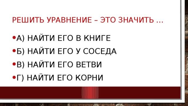 Решить уравнение – это значить … А) Найти его в книге Б) Найти его у соседа В) найти его ветви Г) найти его корни 