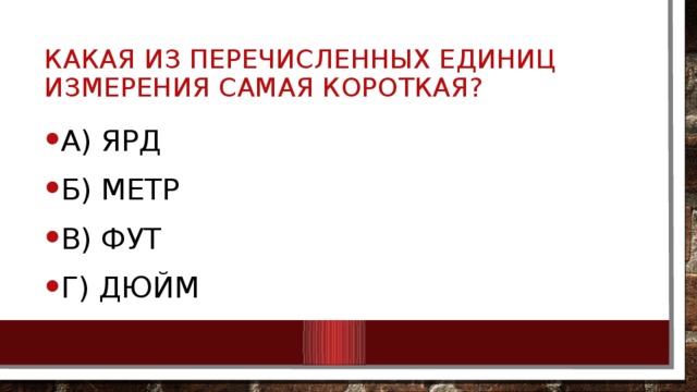 Какая из перечисленных единиц измерения самая короткая? А) ЯРД Б) МЕТР В) фут Г) дюйм 