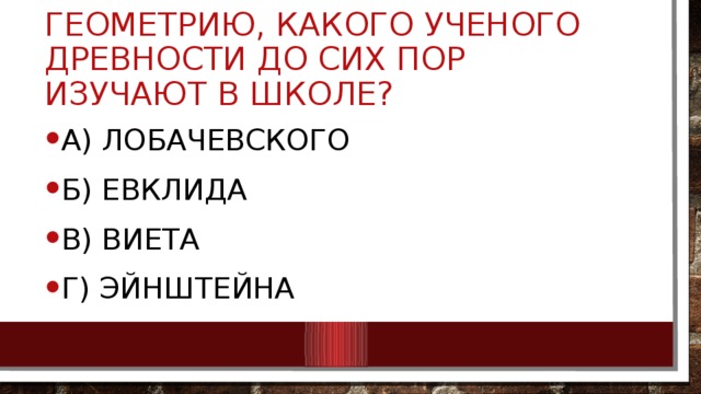 Геометрию, какого ученого древности до сих пор изучают в школе? А) Лобачевского Б) Евклида В) Виета Г) Эйнштейна 