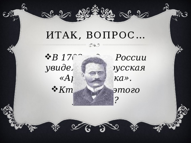 Итак, вопрос… В 1703 году в России увидела свет русская «Арифметика». Кто автор этого учебника? 