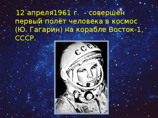  12 апреля1961 г. - совершён первый полёт человека в космос (Ю. Гагарин) на корабле Восток-1, СССР. 