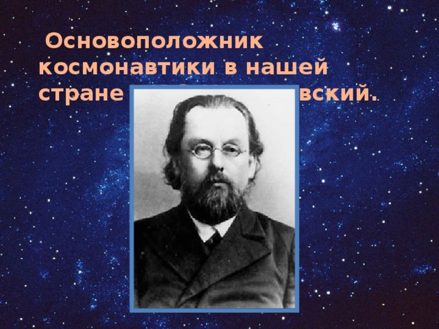  Основоположник космонавтики в нашей стране – К.Э.Циолковский. 