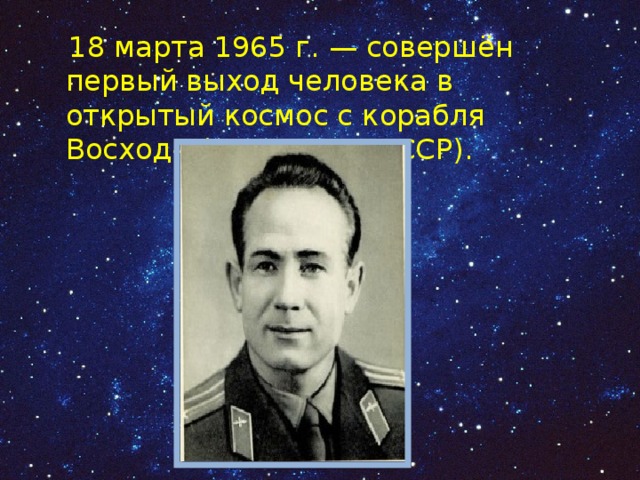  18 марта 1965 г. — совершён первый выход человека в открытый космос с корабля Восход-2(А. Леонов, СССР). 
