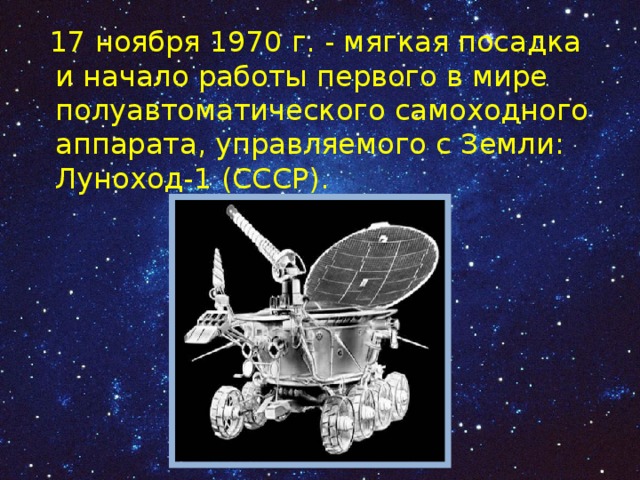  17 ноября 1970 г. - мягкая посадка и начало работы первого в мире полуавтоматического самоходного аппарата, управляемого с Земли: Луноход-1 (СССР). 