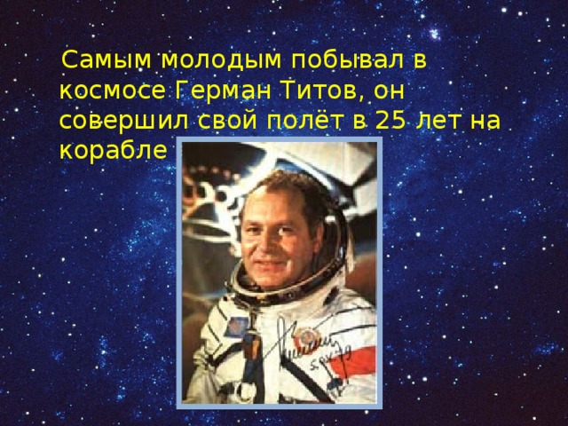  Самым молодым побывал в космосе Герман Титов, он совершил свой полёт в 25 лет на корабле «Восток-2». 