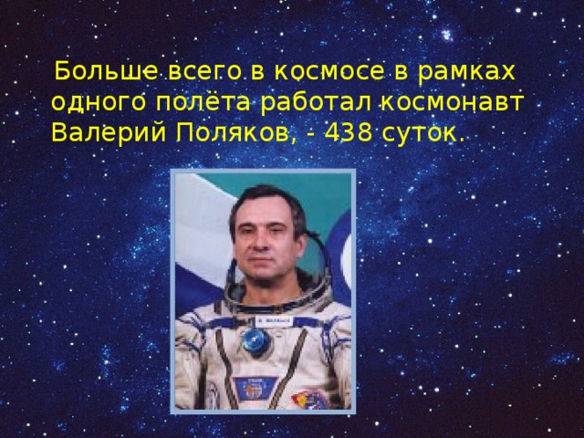  Больше всего в космосе в рамках одного полёта работал космонавт Валерий Поляков, - 438 суток. 