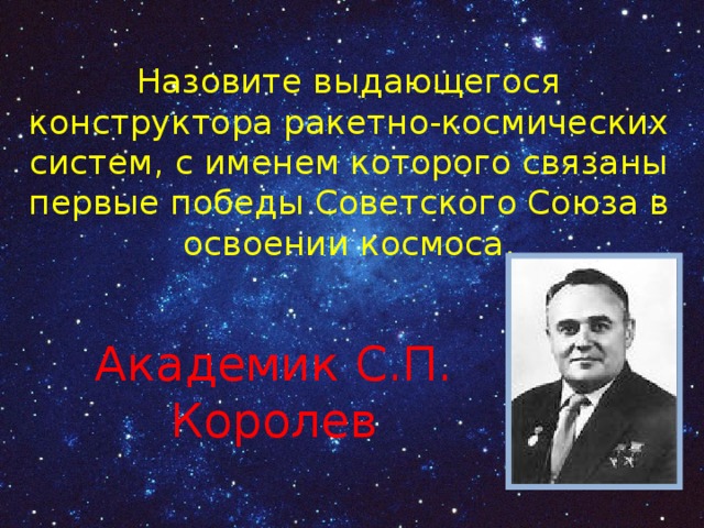 Назовите выдающегося конструктора ракетно-космических систем, с именем которого связаны первые победы Советского Союза в освоении космоса. Академик С.П. Королев 