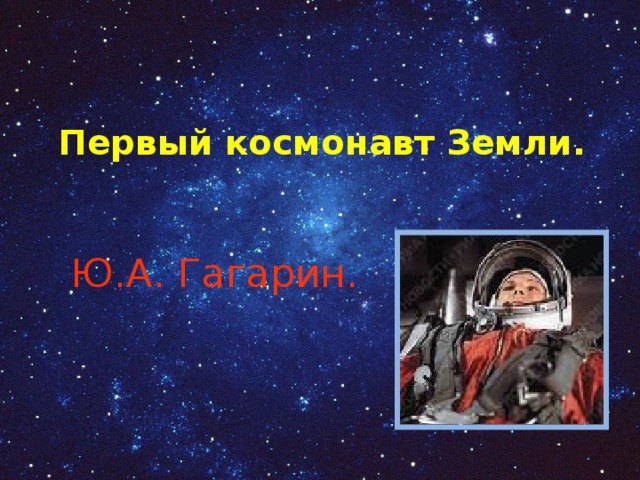Первый космонавт Земли.   Ю.А. Гагарин. 