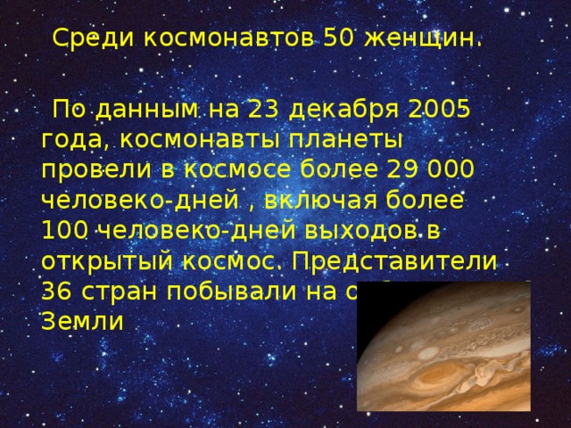  Среди космонавтов 50 женщин.  По данным на 23 декабря 2005 года, космонавты планеты провели в космосе более 29 000 человеко-дней , включая более 100 человеко-дней выходов в открытый космос. Представители 36 стран побывали на орбите Земли 