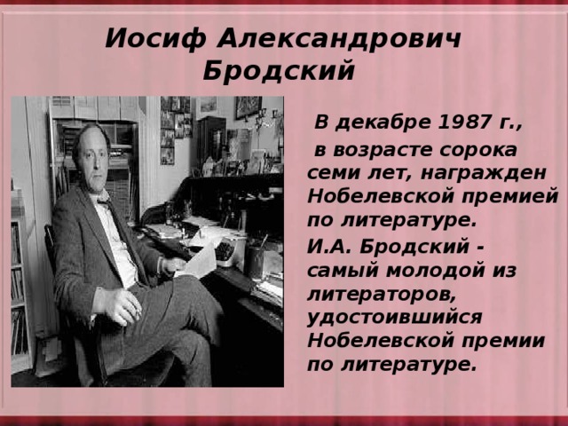 Иосиф Александрович Бродский    В декабре 1987 г.,  в возрасте сорока семи лет, награжден Нобелевской премией по литературе. И.А. Бродский - самый молодой из литераторов, удостоившийся Нобелевской премии по литературе.  