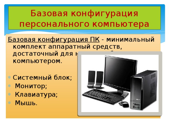 Базовая конфигурация персонального компьютера Базовая конфигурация ПК - минимальный комплект аппаратный средств, достаточный для начала работы с компьютером. Системный блок;  Монитор;  Клавиатура;  Мышь. 