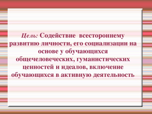 Цель:  Содействие всестороннему развитию личности, его социализации на основе у обучающихся общечеловеческих, гуманистических ценностей и идеалов, включение обучающихся в активную деятельность В целях содействия всестороннего развития личности, её социализации, исходя из истории, культуры, традиций и обычаев Удмуртской Республики. Формирование на этой основе у обучающихся общечеловеческих, гуманистических ценностей и идеалов, включение учащихся в Активную деятельность. Освоение навыков взаимоотношений и бережного отношения к своему физическому и психологическому здоровью, умение вести здоровый образ жизни 