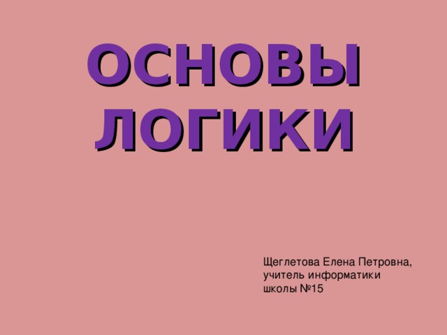 10 класс ОСНОВЫ ЛОГИКИ Щеглетова Елена Петровна,  учитель информатики  школы №15    