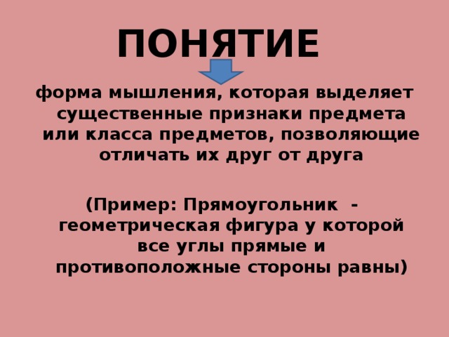 ПОНЯТИЕ форма мышления, которая выделяет существенные признаки предмета или класса предметов, позволяющие отличать их друг от друга  (Пример: Прямоугольник - геометрическая фигура у которой все углы прямые и противоположные стороны равны) 