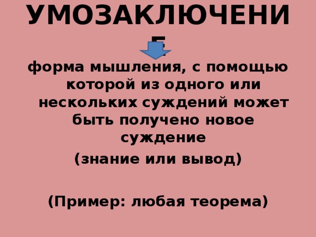 УМОЗАКЛЮЧЕНИЕ форма мышления, с помощью которой из одного или нескольких суждений может быть получено новое суждение (знание или вывод)  (Пример: любая теорема) 