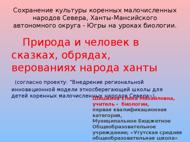 Сохранение культуры коренных малочисленных народов Севера, Ханты-Мансийского автономного округа - Югры на уроках биологии.  Природа и человек в сказках, обрядах, верованиях народа ханты   (согласно проекту: 