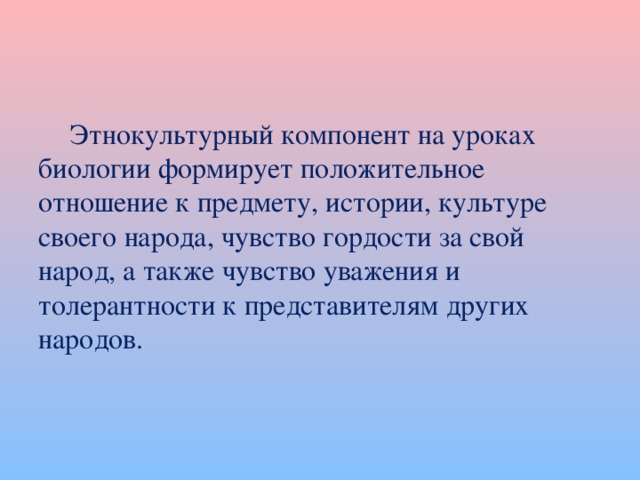  Этнокультурный компонент на уроках биологии формирует положительное отношение к предмету, истории, культуре своего народа, чувство гордости за свой народ, а также чувство уважения и толерантности к представителям других народов. 