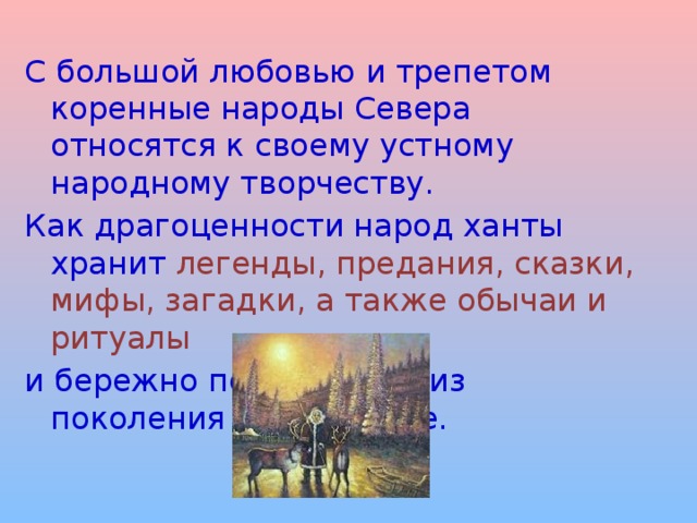 С большой любовью и трепетом коренные народы Севера относятся к своему устному народному творчеству. Как драгоценности народ ханты хранит легенды, предания, сказки, мифы, загадки, а также обычаи и ритуалы и бережно передают их из поколения в поколение. 